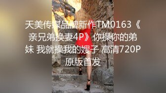 天美传媒品牌新作TM0163《亲兄弟换妻4P》你操你的弟妹 我就操我的嫂子 高清720P原版首发