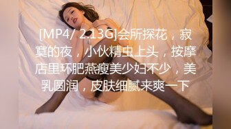 [MP4/ 2.13G]会所探花，寂寞的夜，小伙精虫上头，按摩店里环肥燕瘦美少妇不少，美乳圆润，皮肤细腻来爽一下