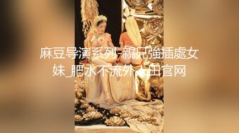 麻豆导演系列-親兄強插處女妹_肥水不流外人田官网