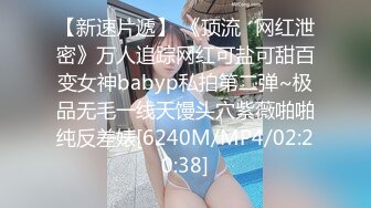 【新速片遞】 《顶流✅网红泄密》万人追踪网红可盐可甜百变女神babyp私拍第二弹~极品无毛一线天馒头穴紫薇啪啪纯反差婊[6240M/MP4/02:20:38]