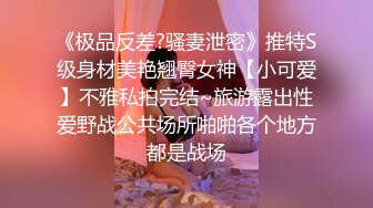 《极品反差?骚妻泄密》推特S级身材美艳翘臀女神【小可爱】不雅私拍完结~旅游露出性爱野战公共场所啪啪各个地方都是战场