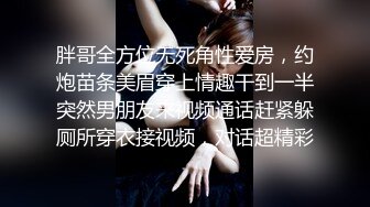 胖哥全方位无死角性爱房，约炮苗条美眉穿上情趣干到一半突然男朋友来视频通话赶紧躲厕所穿衣接视频，对话超精彩