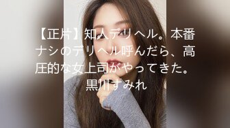 【正片】知人デリヘル。本番ナシのデリヘル呼んだら、高圧的な女上司がやってきた。 黒川すみれ