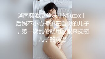 越南骚浪反差妹「Miuzxc」后妈不小心撞见在自慰的儿子，第一次乱伦就用屁眼来抚慰儿子的鸡巴