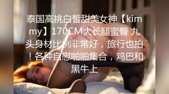 泰国高挑白皙甜美女神【kimmy】170CM大长腿蜜臀 九头身材比例非常好，旅行也拍！各种自慰啪啪集合，鸡巴和黑牛上