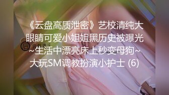 《云盘高质泄密》艺校清纯大眼睛可爱小姐姐黑历史被曝光~生活中漂亮床上秒变母狗~大玩SM调教扮演小护士 (6)