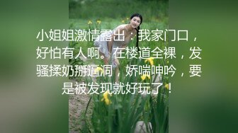 小姐姐激情露出：我家门口，好怕有人啊。在楼道全裸，发骚揉奶掰逼洞，娇喘呻吟，要是被发现就好玩了！