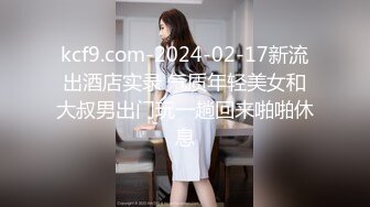 kcf9.com-2024-02-17新流出酒店实录 气质年轻美女和大叔男出门玩一趟回来啪啪休息