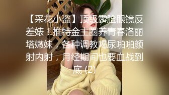 【采花小盗】顶级露脸眼镜反差婊！推特金主圈养青春洛丽塔嫩妹，各种调教喝尿啪啪颜射内射，月经期间也要血战到底 (2)