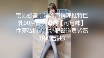 宅男必备，呻吟声销魂推特巨乳00后圈养母狗【可可咪】性爱私拍，大奶肥臀道具紫薇3P前后进3