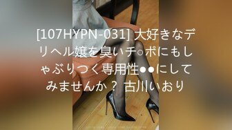 [107HYPN-031] 大好きなデリヘル嬢を臭いチ○ポにもしゃぶりつく専用性●●にしてみませんか？ 古川いおり