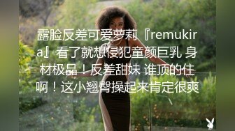 露脸反差可爱萝莉『remukira』看了就想侵犯童颜巨乳 身材极品！反差甜妹 谁顶的住啊！这小翘臀操起来肯定很爽