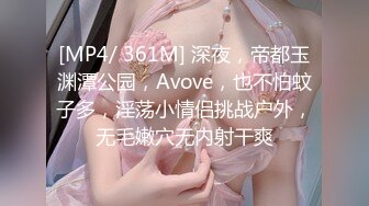 [MP4/ 361M] 深夜，帝都玉渊潭公园，Avove，也不怕蚊子多，淫荡小情侣挑战户外，无毛嫩穴无内射干爽