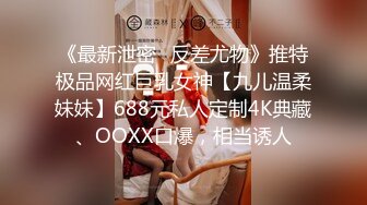 《最新泄密✿反差尤物》推特极品网红巨乳女神【九儿温柔妹妹】688元私人定制4K典藏、OOXX口爆，相当诱人