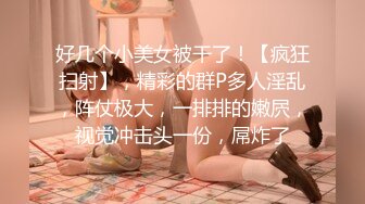 好几个小美女被干了！【疯狂扫射】，精彩的群P多人淫乱，阵仗极大，一排排的嫩屄，视觉冲击头一份，屌炸了