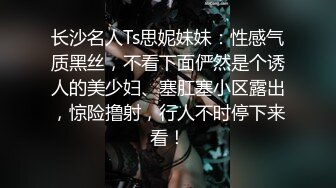 长沙名人Ts思妮妹妹：性感气质黑丝，不看下面俨然是个诱人的美少妇、塞肛塞小区露出，惊险撸射，行人不时停下来看！