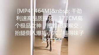 [MP4/ 464M]&nbsp; 干劲利速高品质探花，173CM高个极品女神，撸着JB深喉交，抬腿侧入爆插小穴，搞得妹子受不了