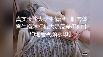 真实长沙大学生情侣，肌肉体育生掐脖打桩大奶反差母狗【约炮看视频水印】