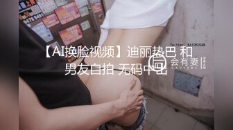 【AI换脸视频】迪丽热巴 和男友自拍 无码中出