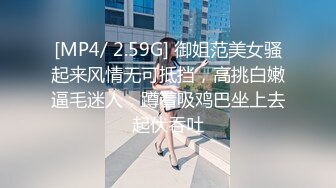 [MP4/ 2.59G] 御姐范美女骚起来风情无可抵挡，高挑白嫩逼毛迷人，蹲着吸鸡巴坐上去起伏吞吐