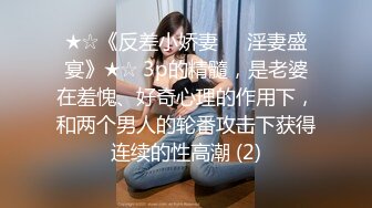 ★☆《反差小娇妻㊙️淫妻盛宴》★☆ 3p的精髓，是老婆在羞愧、好奇心理的作用下，和两个男人的轮番攻击下获得连续的性高潮 (2)