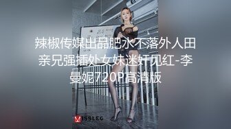 辣椒传媒出品肥水不落外人田亲兄强插处女妹迷奸见红-李曼妮720P高清版