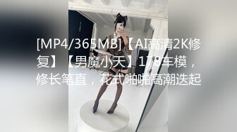 [MP4/365MB]【AI高清2K修复】【男魔小天】178车模，修长笔直，花式啪啪高潮迭起