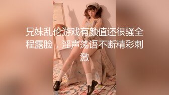 兄妹乱伦游戏有颜值还很骚全程露脸，淫声荡语不断精彩刺激