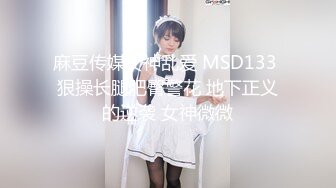 麻豆传媒女神乱爱 MSD133 狠操长腿肥臀警花 地下正义的逆袭 女神微微