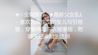 ★☆全网推荐☆★最新父女乱L--喜欢大叔类型的女儿勾引爸爸，穿着情趣内衣被爆插，附聊天记录和生活照