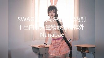 SWAG 小只马深喉无套内射干出白浆大量精液排出体外 Nanabae