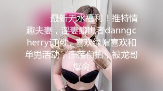 ⚫️⚫️最新无水福利！推特情趣夫妻，淫妻癖患者danngcherry订阅，喜欢绿帽喜欢和单男活动，淫荡自拍，被龙哥爆肏