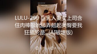 LULU-299 巨乳人妻女上司含住肉棒吸吮舔弄翹起美臀要我狂插於是...(AI破壞版)