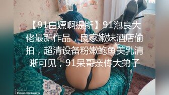 【91白嫖啊提斯】91泡良大佬最新作品，良家嫩妹酒店偷拍，超清设备粉嫩鲍鱼美乳清晰可见，91呆哥亲传大弟子