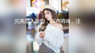 完美后入母狗，叫声销魂，注意声音大小