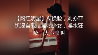 【网红明星】AI换脸，刘亦菲饥渴自慰，淫荡少女，淫水狂喷，大声浪叫