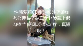 性感萝莉CD小琳姊趁药娘ts老公睡着了被真女老婆戴上假肉棒艹 啊啊..你慢点 疼，真骚啊！