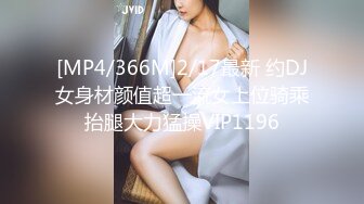 [MP4/366M]2/17最新 约DJ女身材颜值超一流女上位骑乘抬腿大力猛操VIP1196