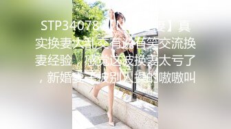 STP34078 【NTR淫妻】真实换妻大乱交有说有笑交流换妻经验，感觉这波换妻太亏了，新婚妻子被别人操的嗷嗷叫！