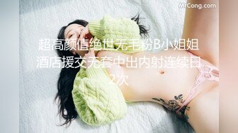 超高颜值绝世无毛粉B小姐姐酒店援交无套中出内射连续曰2次