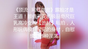 《顶流✿网红泄密》露脸才是王道！颜值天花板极品奇尺巨乳高冷女神【池林】私拍，人形玩偶极其罕见的身材，自慰揉奶各种淫荡