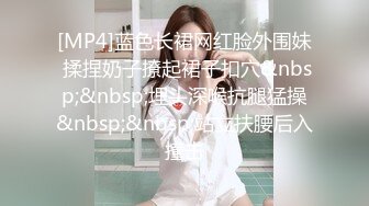 [MP4]蓝色长裙网红脸外围妹 揉捏奶子撩起裙子扣穴&nbsp;&nbsp;埋头深喉抗腿猛操&nbsp;&nbsp;站立扶腰后入撞击