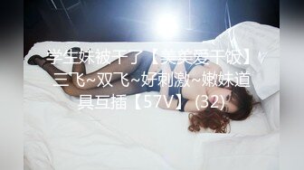 学生妹被干了【美美爱干饭】三飞~双飞~好刺激~嫩妹道具互插【57V】 (32)