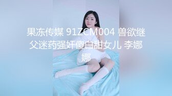 果冻传媒 91ZCM004 兽欲继父迷药强奸傻白甜女儿 李娜娜