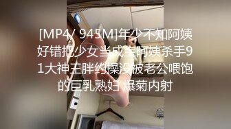 [MP4/ 945M]年少不知阿姨好错把少女当成宝阿姨杀手91大神王胖约操没被老公喂饱的巨乳熟妇 爆菊内射