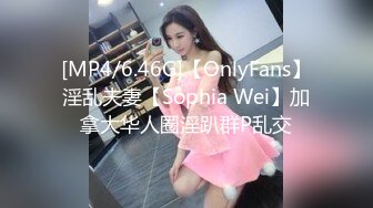 [MP4/6.46G]【OnlyFans】淫乱夫妻【Sophia Wei】加拿大华人圈淫趴群P乱交