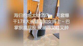 海归约炮大神酒店❤️无套爆干178大长腿高知女博士～巴掌狠扇屁股 被扇得又红又肿