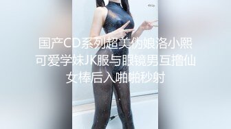 国产CD系列超美伪娘洛小熙可爱学妹JK服与眼镜男互撸仙女棒后入啪啪秒射