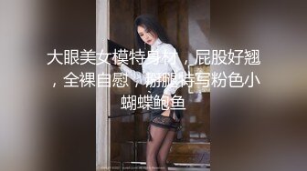 大眼美女模特身材，屁股好翘，全裸自慰，掰腿特写粉色小蝴蝶鲍鱼