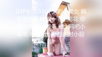 [MP4/ 1.03G] 大奶小美女 啊啊爸爸用力 操一下小菊花 你轻一点 身材苗条 被大鸡吧小哥哥无套输出 最后内射小屁眼